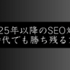 SEO対策は終わってない！2025年以降も本当に効果が出る具体的な方法